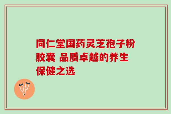 同仁堂国药灵芝孢子粉胶囊 品质卓越的养生保健之选-第1张图片-灵芝之家 同仁堂国药灵芝孢子粉胶囊 品质卓越的养生保健之选-第1张图片-灵芝之家