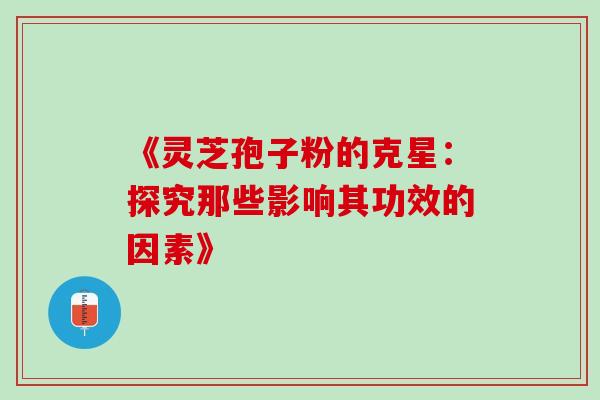 《灵芝孢子粉的克星:探究那些影响其功效的因素》-第1张图片-灵芝之家 《灵芝孢子粉的克星:探究那些影响其功效的因素》-第1张图片-灵芝之家