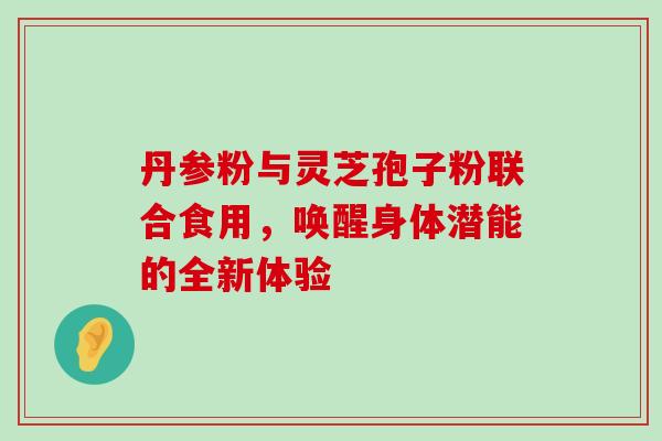 丹参粉与灵芝孢子粉联合食用,唤醒身体潜能的全新体验-第1张图片-灵芝之家 丹参粉与灵芝孢子粉联合食用,唤醒身体潜能的全新体验-第1张图片-灵芝之家
