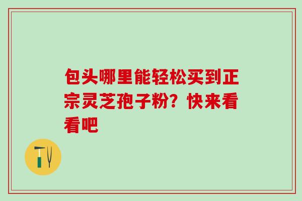 包头哪里能轻松买到正宗灵芝孢子粉?快来看看吧-第1张图片-灵芝之家 包头哪里能轻松买到正宗灵芝孢子粉?快来看看吧-第1张图片-灵芝之家
