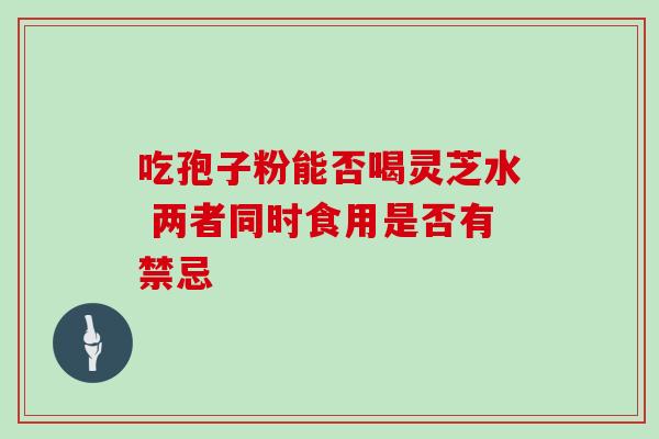 吃孢子粉能否喝灵芝水 两者同时食用是否有禁忌-第1张图片-灵芝之家 吃孢子粉能否喝灵芝水 两者同时食用是否有禁忌-第1张图片-灵芝之家