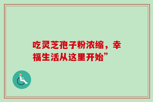 吃灵芝孢子粉浓缩,幸福生活从这里开始”-第1张图片-灵芝之家 吃灵芝孢子粉浓缩,幸福生活从这里开始”-第1张图片-灵芝之家