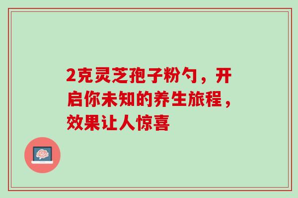 2克灵芝孢子粉勺,开启你未知的养生旅程,效果让人惊喜-第1张图片-灵芝之家 2克灵芝孢子粉勺,开启你未知的养生旅程,效果让人惊喜-第1张图片-灵芝之家
