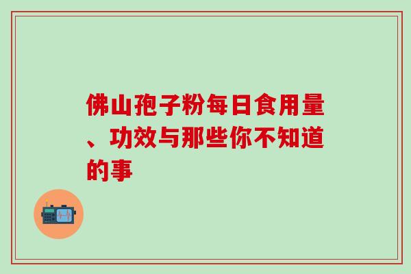 佛山孢子粉每日食用量、功效与那些你不知道的事-第1张图片-灵芝之家 佛山孢子粉每日食用量、功效与那些你不知道的事-第1张图片-灵芝之家