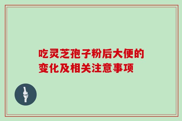 吃灵芝孢子粉后大便的变化及相关注意事项-第1张图片-灵芝之家 吃灵芝孢子粉后大便的变化及相关注意事项-第1张图片-灵芝之家