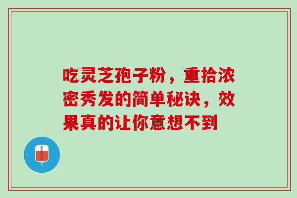 吃灵芝孢子粉,重拾浓密秀发的简单秘诀,效果真的让你意想不到-第1张图片-灵芝之家 吃灵芝孢子粉,重拾浓密秀发的简单秘诀,效果真的让你意想不到-第1张图片-灵芝之家