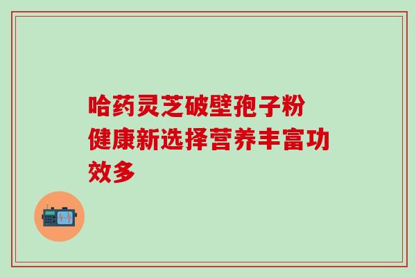 哈药灵芝破壁孢子粉 健康新选择营养丰富功效多-第1张图片-灵芝之家 哈药灵芝破壁孢子粉 健康新选择营养丰富功效多-第1张图片-灵芝之家