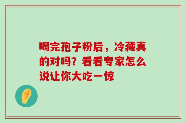 喝完孢子粉后,冷藏真的对吗?看看专家怎么说让你大吃一惊-第1张图片-灵芝之家 喝完孢子粉后,冷藏真的对吗?看看专家怎么说让你大吃一惊-第1张图片-灵芝之家