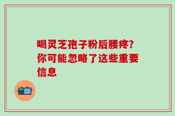 喝灵芝孢子粉后腰疼?你可能忽略了这些重要信息-第1张图片-灵芝之家 喝灵芝孢子粉后腰疼?你可能忽略了这些重要信息-第1张图片-灵芝之家