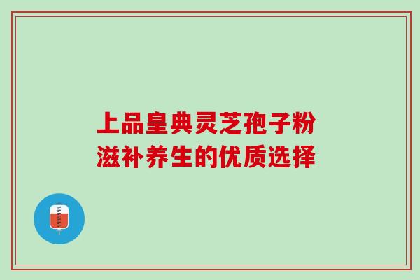 上品皇典灵芝孢子粉 滋补养生的优质选择-第1张图片-灵芝之家 上品皇典灵芝孢子粉 滋补养生的优质选择-第1张图片-灵芝之家