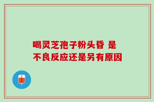 喝灵芝孢子粉头昏 是不良反应还是另有原因-第1张图片-灵芝之家
