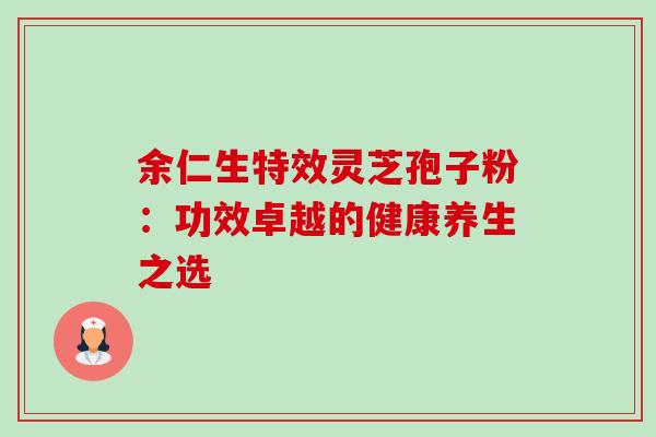 余仁生特效灵芝孢子粉：功效卓越的健康养生之选-第1张图片-灵芝之家