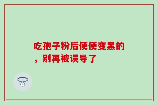 吃孢子粉后便便变黑的，别再被误导了-第1张图片-灵芝之家