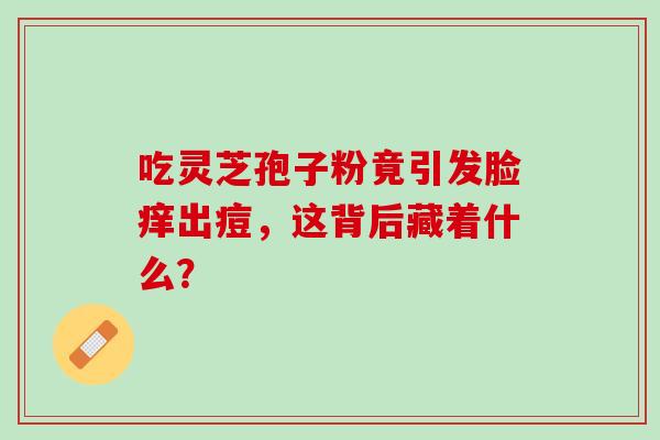 吃灵芝孢子粉竟引发脸痒出痘,这背后藏着什么?-第1张图片-灵芝之家 吃灵芝孢子粉竟引发脸痒出痘,这背后藏着什么?-第1张图片-灵芝之家