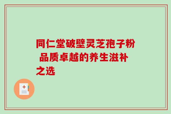 同仁堂破壁灵芝孢子粉 品质卓越的养生滋补之选-第1张图片-灵芝之家 同仁堂破壁灵芝孢子粉 品质卓越的养生滋补之选-第1张图片-灵芝之家