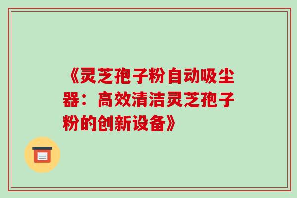 《灵芝孢子粉自动吸尘器：高效清洁灵芝孢子粉的创新设备》-第1张图片-灵芝之家