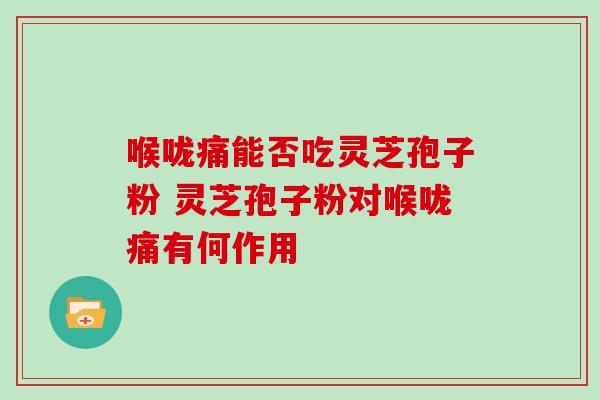 喉咙痛能否吃灵芝孢子粉 灵芝孢子粉对喉咙痛有何作用-第1张图片-灵芝之家