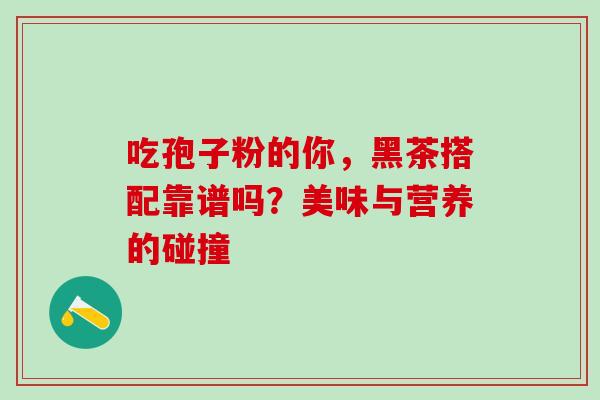 吃孢子粉的你,黑茶搭配靠谱吗?美味与营养的碰撞-第1张图片-灵芝之家 吃孢子粉的你,黑茶搭配靠谱吗?美味与营养的碰撞-第1张图片-灵芝之家
