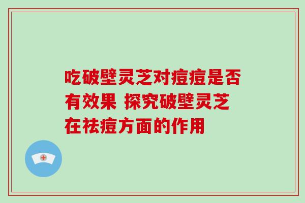 吃破壁灵芝对痘痘是否有效果 探究破壁灵芝在祛痘方面的作用-第1张图片-灵芝之家 吃破壁灵芝对痘痘是否有效果 探究破壁灵芝在祛痘方面的作用-第1张图片-灵芝之家