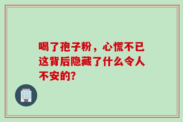喝了孢子粉，心慌不已这背后隐藏了什么令人不安的？-第1张图片-灵芝之家