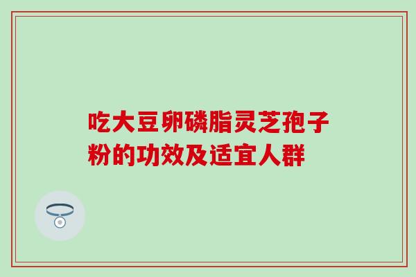 吃大豆卵磷脂灵芝孢子粉的功效及适宜人群-第1张图片-灵芝之家 吃大豆卵磷脂灵芝孢子粉的功效及适宜人群-第1张图片-灵芝之家