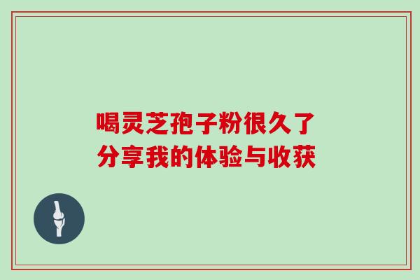 喝灵芝孢子粉很久了 分享我的体验与收获-第1张图片-灵芝之家