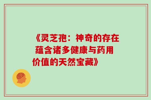 《灵芝孢：神奇的存在 蕴含诸多健康与药用价值的天然宝藏》-第1张图片-灵芝之家