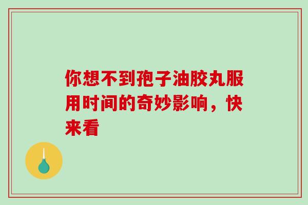 你想不到孢子油胶丸服用时间的奇妙影响,快来看-第1张图片-灵芝之家 你想不到孢子油胶丸服用时间的奇妙影响,快来看-第1张图片-灵芝之家