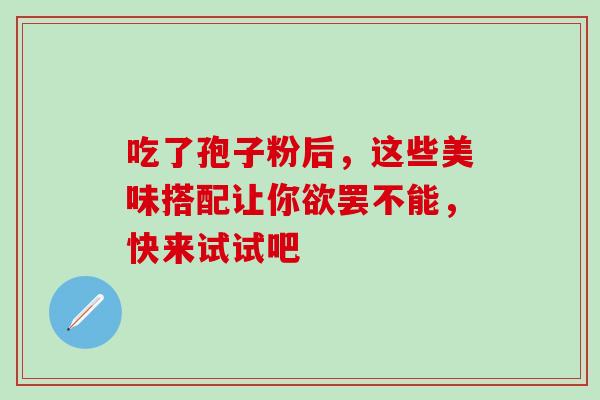 吃了孢子粉后,这些美味搭配让你欲罢不能,快来试试吧-第1张图片-灵芝之家 吃了孢子粉后,这些美味搭配让你欲罢不能,快来试试吧-第1张图片-灵芝之家
