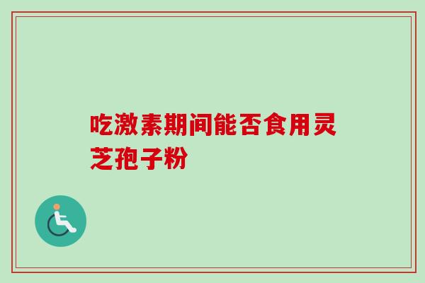 吃激素期间能否食用灵芝孢子粉-第1张图片-灵芝之家 吃激素期间能否食用灵芝孢子粉-第1张图片-灵芝之家