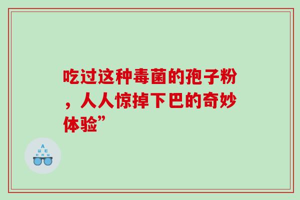 吃过这种毒菌的孢子粉,人人惊掉下巴的奇妙体验”-第1张图片-灵芝之家 吃过这种毒菌的孢子粉,人人惊掉下巴的奇妙体验”-第1张图片-灵芝之家