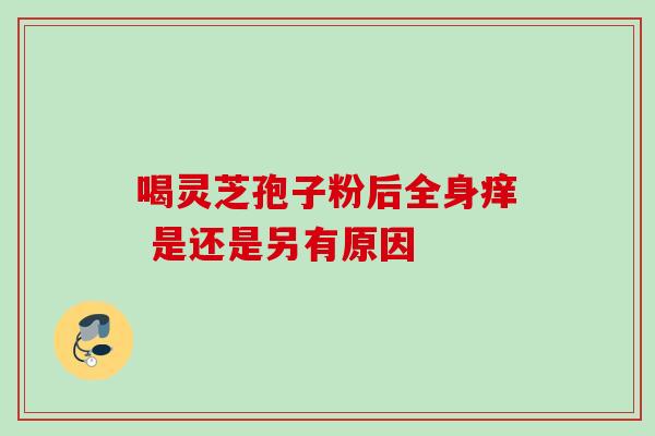 喝灵芝孢子粉后全身痒 是还是另有原因-第1张图片-灵芝之家 喝灵芝孢子粉后全身痒 是还是另有原因-第1张图片-灵芝之家