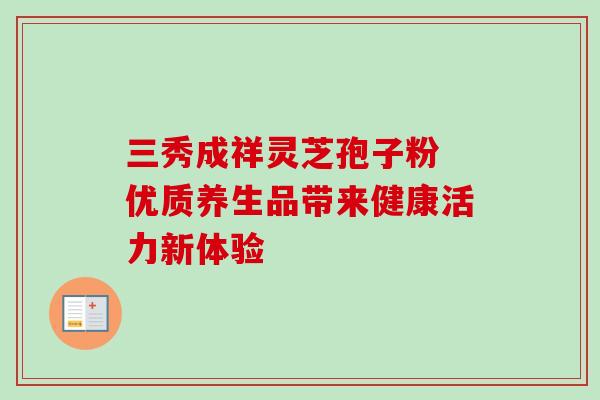 三秀成祥灵芝孢子粉 优质养生品带来健康活力新体验-第1张图片-灵芝之家 三秀成祥灵芝孢子粉 优质养生品带来健康活力新体验-第1张图片-灵芝之家