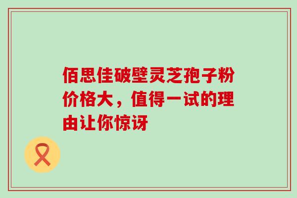 佰思佳破壁灵芝孢子粉价格大,值得一试的理由让你惊讶-第1张图片-灵芝之家 佰思佳破壁灵芝孢子粉价格大,值得一试的理由让你惊讶-第1张图片-灵芝之家
