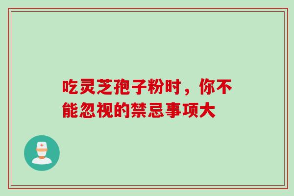 吃灵芝孢子粉时,你不能忽视的禁忌事项大-第1张图片-灵芝之家 吃灵芝孢子粉时,你不能忽视的禁忌事项大-第1张图片-灵芝之家