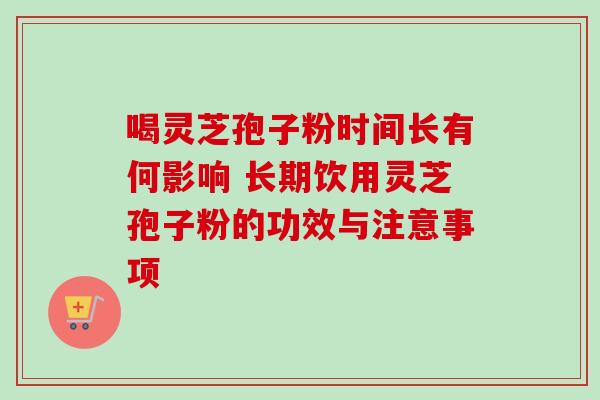 喝灵芝孢子粉时间长有何影响 长期饮用灵芝孢子粉的功效与注意事项-第1张图片-灵芝之家 喝灵芝孢子粉时间长有何影响 长期饮用灵芝孢子粉的功效与注意事项-第1张图片-灵芝之家