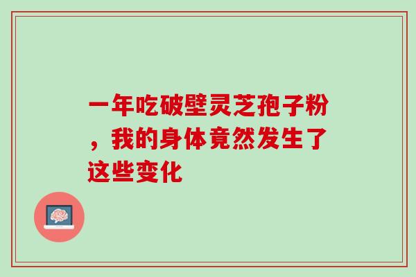 一年吃破壁灵芝孢子粉,我的身体竟然发生了这些变化-第1张图片-灵芝之家 一年吃破壁灵芝孢子粉,我的身体竟然发生了这些变化-第1张图片-灵芝之家