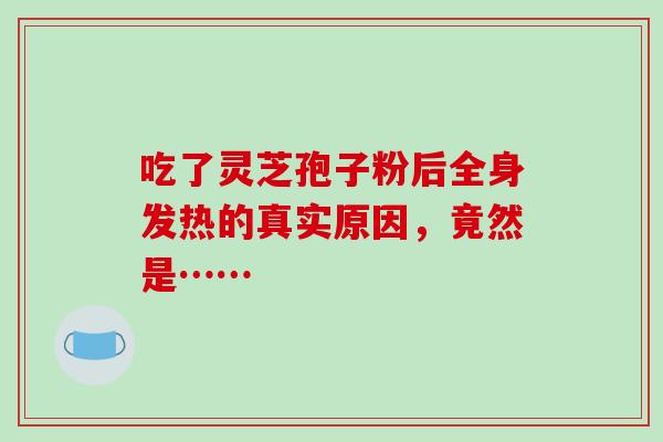 吃了灵芝孢子粉后全身发热的真实原因,竟然是……-第1张图片-灵芝之家 吃了灵芝孢子粉后全身发热的真实原因,竟然是……-第1张图片-灵芝之家