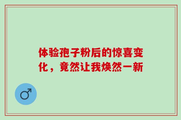 体验孢子粉后的惊喜变化,竟然让我焕然一新-第1张图片-灵芝之家 体验孢子粉后的惊喜变化,竟然让我焕然一新-第1张图片-灵芝之家