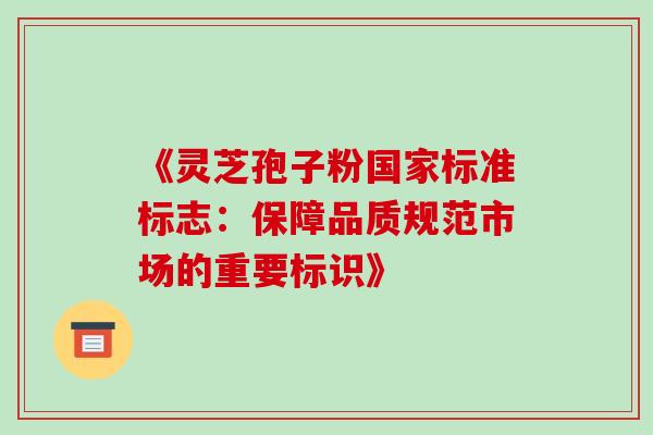 《灵芝孢子粉国家标准标志：保障品质规范市场的重要标识》-第1张图片-灵芝之家
