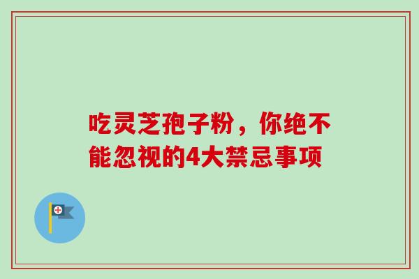 吃灵芝孢子粉,你绝不能忽视的4大禁忌事项-第1张图片-灵芝之家 吃灵芝孢子粉,你绝不能忽视的4大禁忌事项-第1张图片-灵芝之家