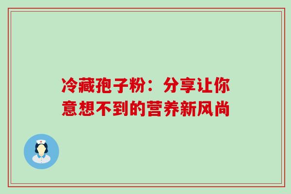 冷藏孢子粉:分享让你意想不到的营养新风尚-第1张图片-灵芝之家 冷藏孢子粉:分享让你意想不到的营养新风尚-第1张图片-灵芝之家