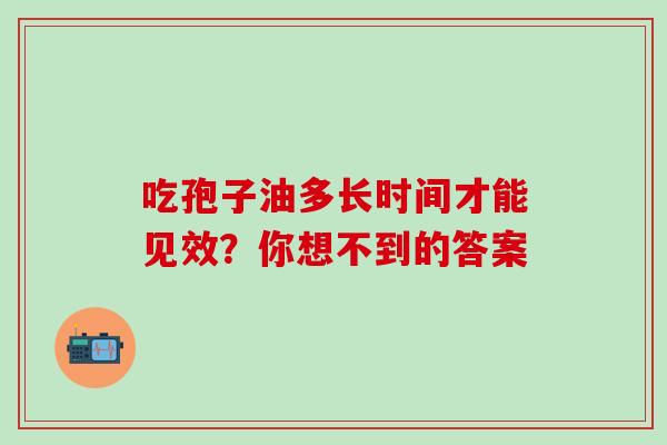 吃孢子油多长时间才能见效?你想不到的答案-第1张图片-灵芝之家 吃孢子油多长时间才能见效?你想不到的答案-第1张图片-灵芝之家