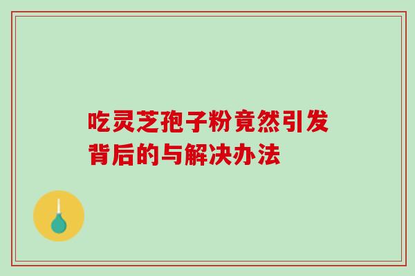 吃灵芝孢子粉竟然引发背后的与解决办法-第1张图片-灵芝之家 吃灵芝孢子粉竟然引发背后的与解决办法-第1张图片-灵芝之家
