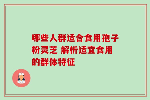 哪些人群适合食用孢子粉灵芝 解析适宜食用的群体特征-第1张图片-灵芝之家 哪些人群适合食用孢子粉灵芝 解析适宜食用的群体特征-第1张图片-灵芝之家