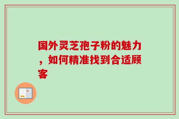 国外灵芝孢子粉的魅力,如何精准找到合适顾客-第1张图片-灵芝之家 国外灵芝孢子粉的魅力,如何精准找到合适顾客-第1张图片-灵芝之家