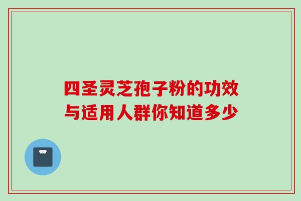 四圣灵芝孢子粉的功效与适用人群你知道多少-第1张图片-灵芝之家 四圣灵芝孢子粉的功效与适用人群你知道多少-第1张图片-灵芝之家
