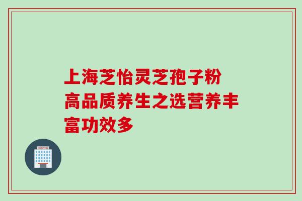 上海芝怡灵芝孢子粉 高品质养生之选营养丰富功效多-第1张图片-灵芝之家 上海芝怡灵芝孢子粉 高品质养生之选营养丰富功效多-第1张图片-灵芝之家