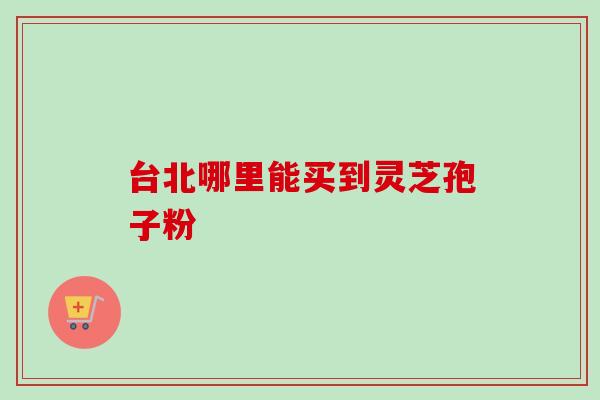 台北哪里能买到灵芝孢子粉-第1张图片-灵芝之家 台北哪里能买到灵芝孢子粉-第1张图片-灵芝之家