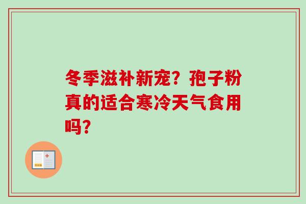 冬季滋补新宠?孢子粉真的适合寒冷天气食用吗?-第1张图片-灵芝之家 冬季滋补新宠?孢子粉真的适合寒冷天气食用吗?-第1张图片-灵芝之家